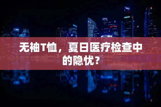 无袖T恤，夏日医疗检查中的隐忧？