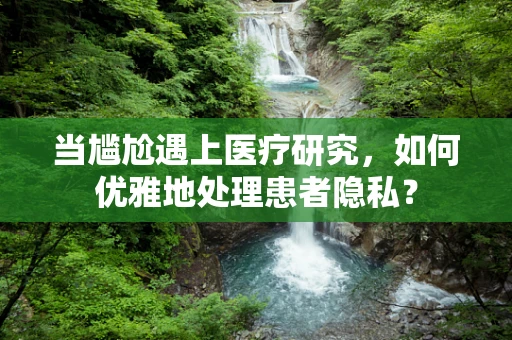 当尴尬遇上医疗研究，如何优雅地处理患者隐私？