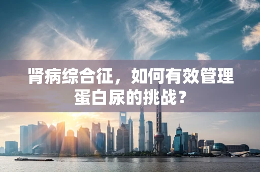 肾病综合征，如何有效管理蛋白尿的挑战？