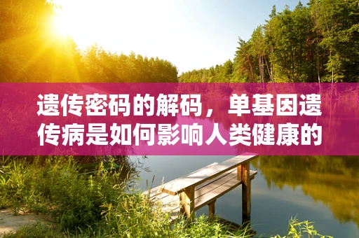 遗传密码的解码，单基因遗传病是如何影响人类健康的？
