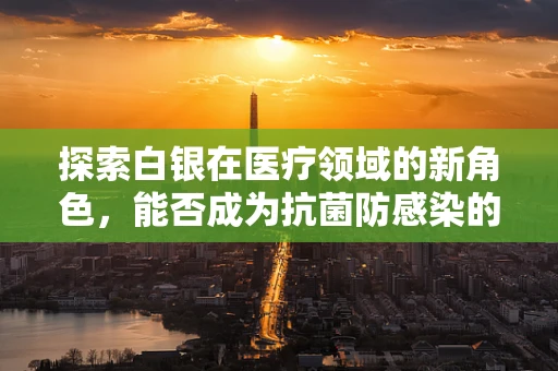 探索白银在医疗领域的新角色，能否成为抗菌防感染的银色盾牌？