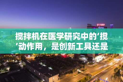 搅拌机在医学研究中的‘搅’动作用，是创新工具还是潜在风险？
