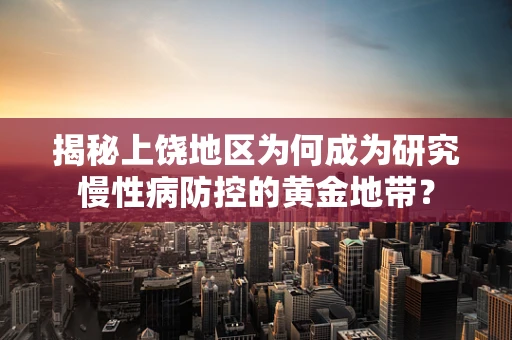 揭秘上饶地区为何成为研究慢性病防控的黄金地带？