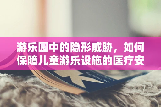 游乐园中的隐形威胁，如何保障儿童游乐设施的医疗安全？