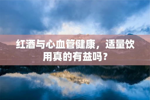 红酒与心血管健康，适量饮用真的有益吗？