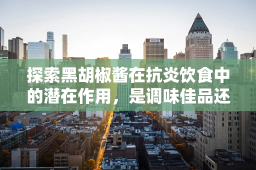 探索黑胡椒酱在抗炎饮食中的潜在作用，是调味佳品还是健康盟友？