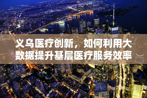 义乌医疗创新，如何利用大数据提升基层医疗服务效率？