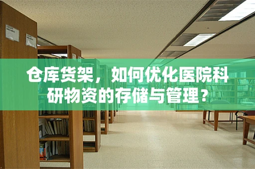 仓库货架，如何优化医院科研物资的存储与管理？
