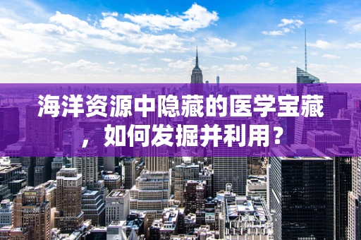 海洋资源中隐藏的医学宝藏，如何发掘并利用？