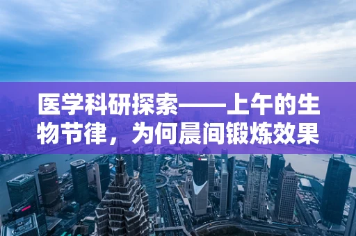 医学科研探索——上午的生物节律，为何晨间锻炼效果更佳？