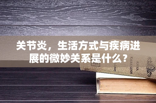 关节炎，生活方式与疾病进展的微妙关系是什么？