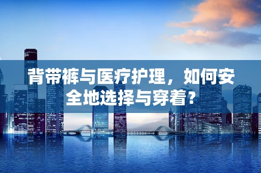 背带裤与医疗护理，如何安全地选择与穿着？
