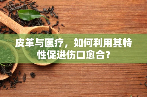 皮革与医疗，如何利用其特性促进伤口愈合？