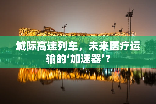 城际高速列车，未来医疗运输的‘加速器’？