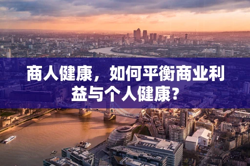 商人健康，如何平衡商业利益与个人健康？