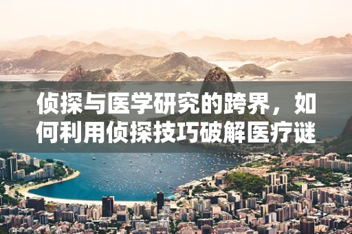 侦探与医学研究的跨界，如何利用侦探技巧破解医疗谜团？