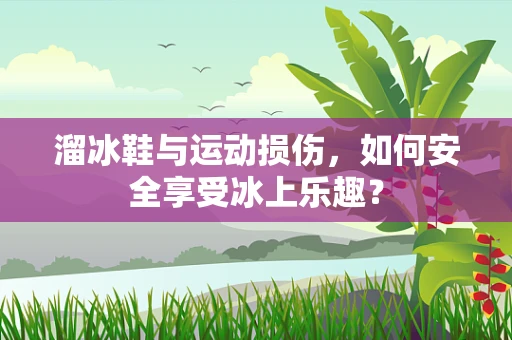 溜冰鞋与运动损伤，如何安全享受冰上乐趣？