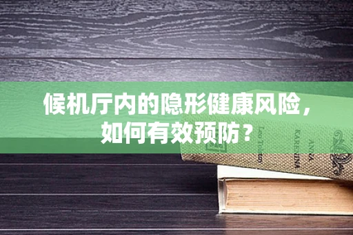 候机厅内的隐形健康风险，如何有效预防？