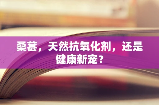 桑葚，天然抗氧化剂，还是健康新宠？