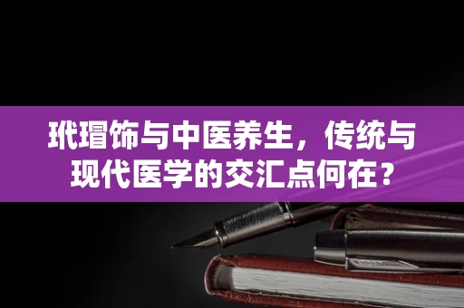 玳瑁饰与中医养生，传统与现代医学的交汇点何在？