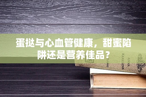 蛋挞与心血管健康，甜蜜陷阱还是营养佳品？