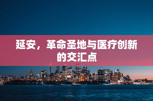延安，革命圣地与医疗创新的交汇点