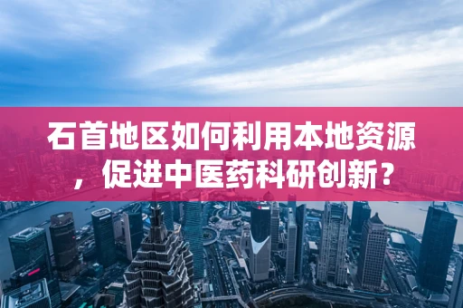 石首地区如何利用本地资源，促进中医药科研创新？