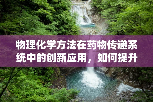 物理化学方法在药物传递系统中的创新应用，如何提升药物稳定性和生物利用度？