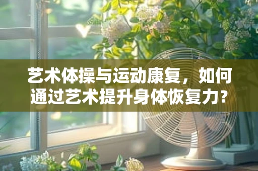 艺术体操与运动康复，如何通过艺术提升身体恢复力？