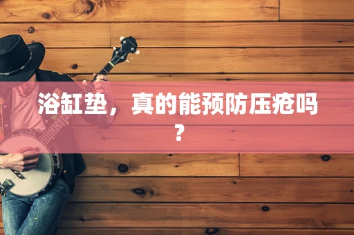浴缸垫，真的能预防压疮吗？