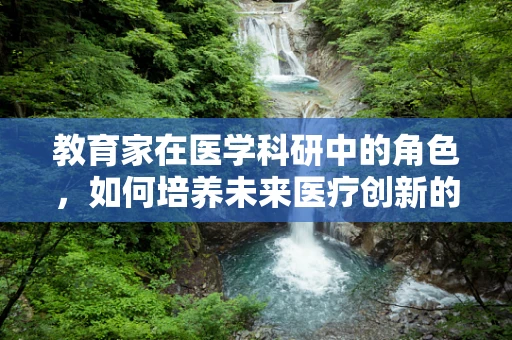 教育家在医学科研中的角色，如何培养未来医疗创新的领航者？
