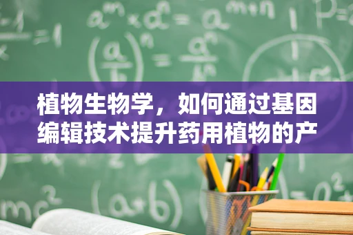 植物生物学，如何通过基因编辑技术提升药用植物的产量与质量？