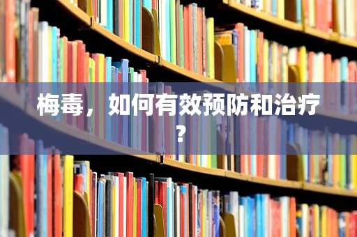 梅毒，如何有效预防和治疗？
