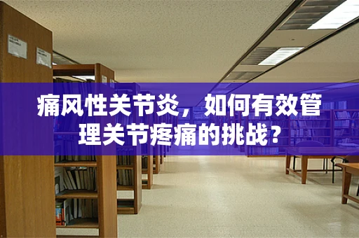 痛风性关节炎，如何有效管理关节疼痛的挑战？