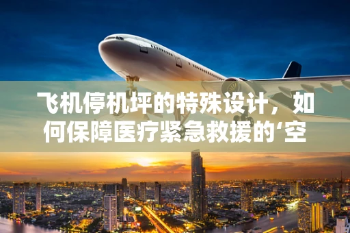 飞机停机坪的特殊设计，如何保障医疗紧急救援的‘空中桥梁’？