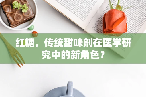 红糖，传统甜味剂在医学研究中的新角色？