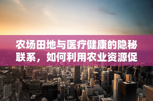 农场田地与医疗健康的隐秘联系，如何利用农业资源促进健康研究？
