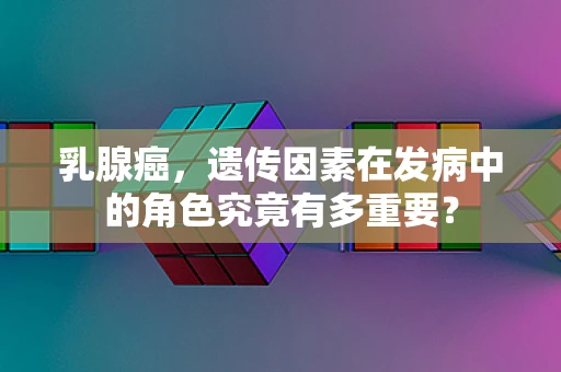 乳腺癌，遗传因素在发病中的角色究竟有多重要？