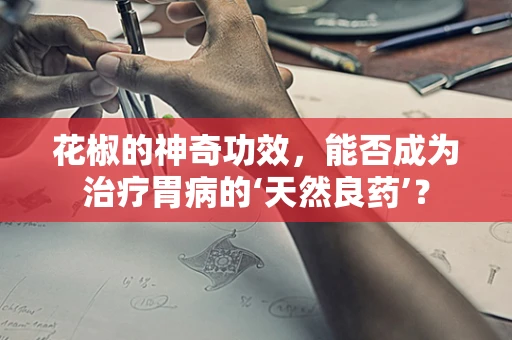 花椒的神奇功效，能否成为治疗胃病的‘天然良药’？