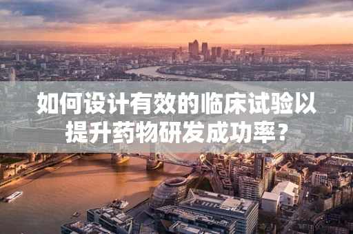 如何设计有效的临床试验以提升药物研发成功率？