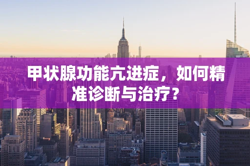 甲状腺功能亢进症，如何精准诊断与治疗？