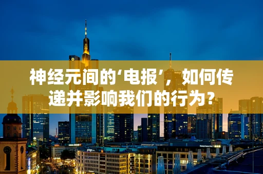 神经元间的‘电报’，如何传递并影响我们的行为？
