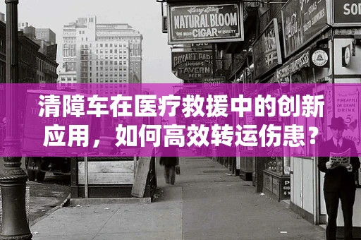 清障车在医疗救援中的创新应用，如何高效转运伤患？