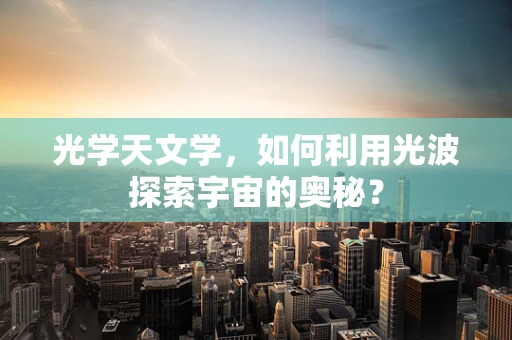 光学天文学，如何利用光波探索宇宙的奥秘？