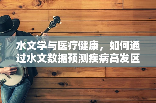 水文学与医疗健康，如何通过水文数据预测疾病高发区？