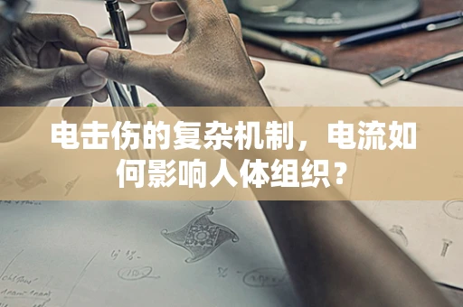 电击伤的复杂机制，电流如何影响人体组织？