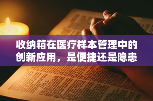 收纳箱在医疗样本管理中的创新应用，是便捷还是隐患？