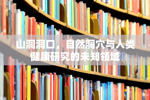 山洞洞口，自然洞穴与人类健康研究的未知领域
