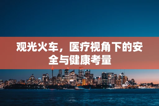 观光火车，医疗视角下的安全与健康考量