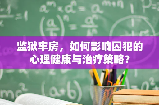 监狱牢房，如何影响囚犯的心理健康与治疗策略？